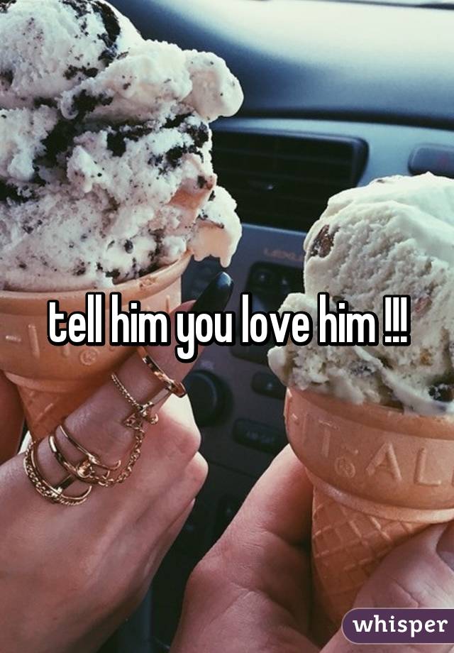 tell him you love him !!!