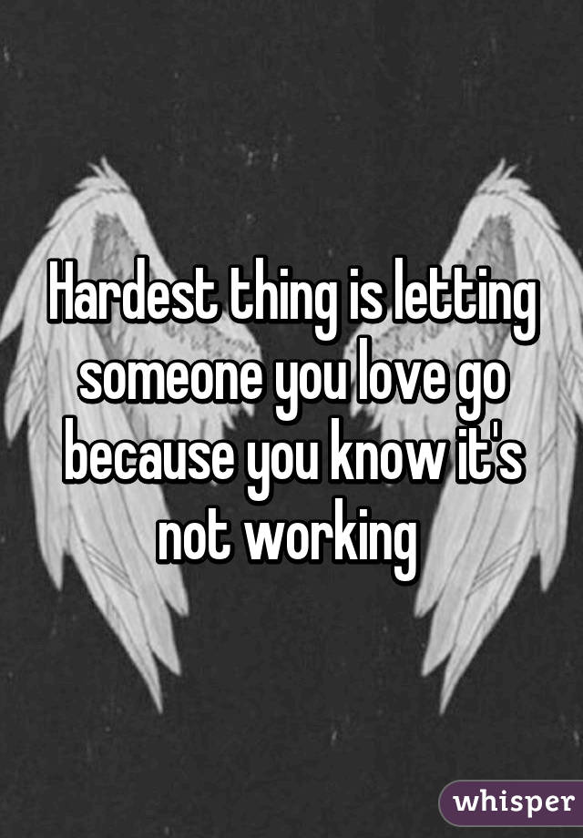 Hardest thing is letting someone you love go because you know it's not working 