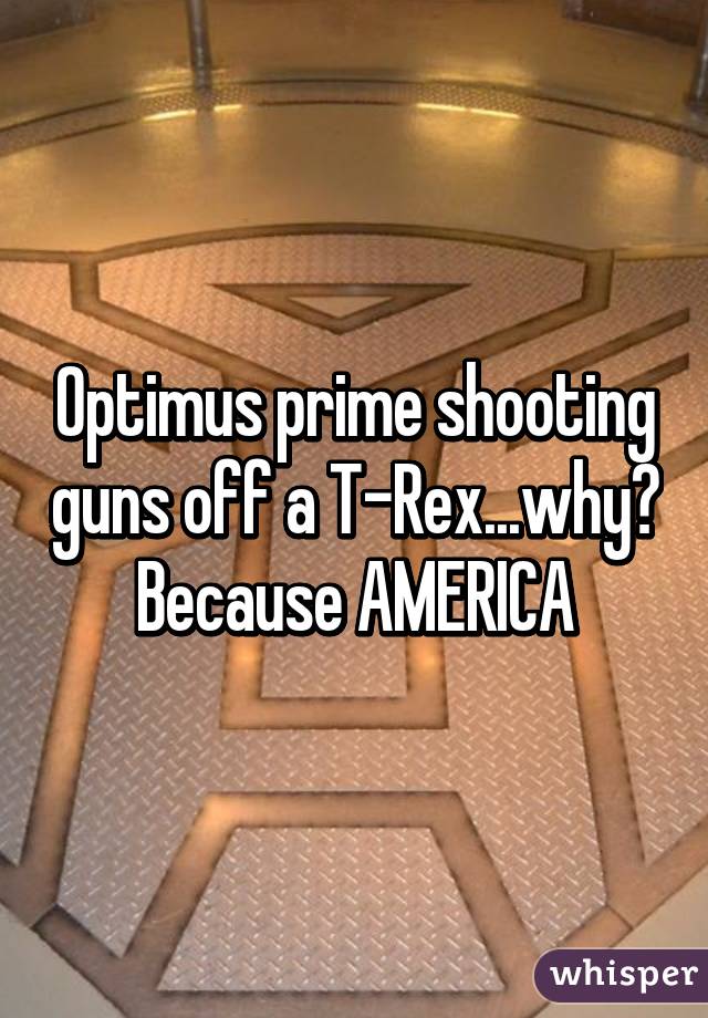 Optimus prime shooting guns off a T-Rex...why? Because AMERICA