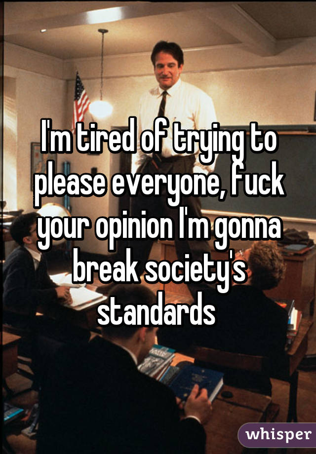 I'm tired of trying to please everyone, fuck your opinion I'm gonna break society's standards 