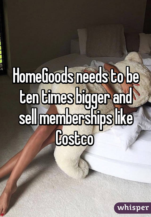 HomeGoods needs to be ten times bigger and sell memberships like Costco 