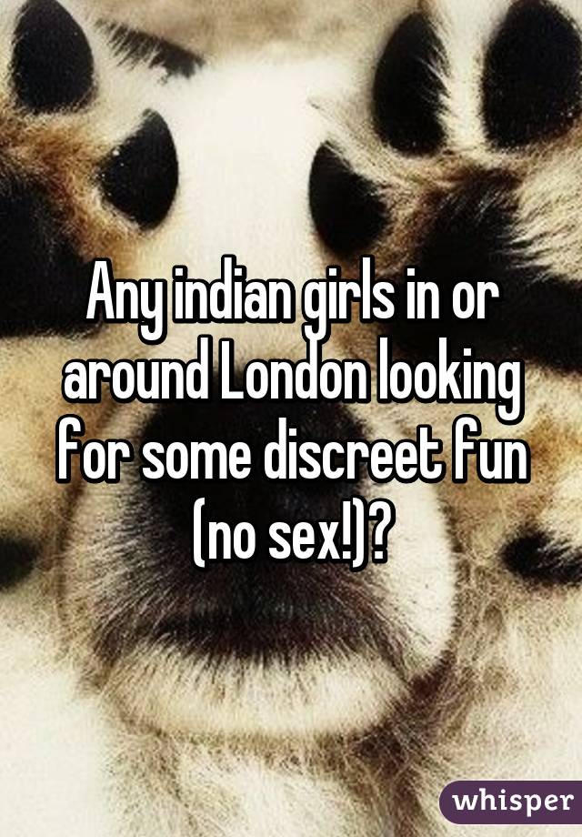 Any indian girls in or around London looking for some discreet fun (no sex!)?