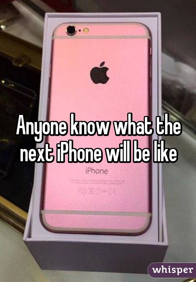 Anyone know what the next iPhone will be like