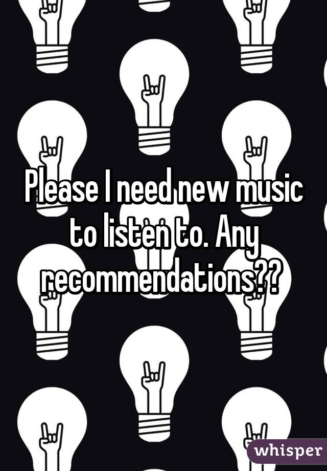 Please I need new music to listen to. Any recommendations?? 