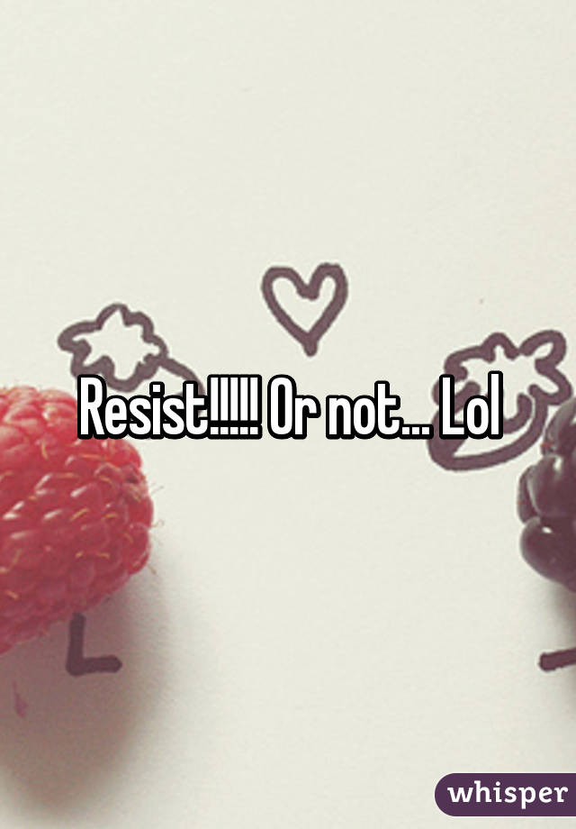 Resist!!!!! Or not... Lol