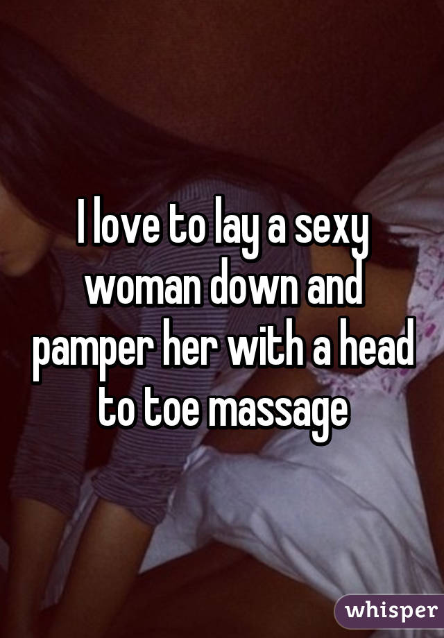 I love to lay a sexy woman down and pamper her with a head to toe massage