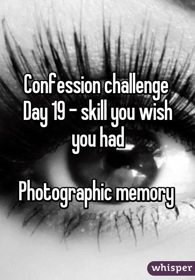 Confession challenge 
Day 19 - skill you wish you had

Photographic memory 