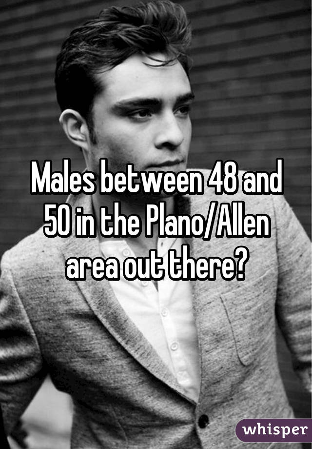 Males between 48 and 50 in the Plano/Allen area out there?