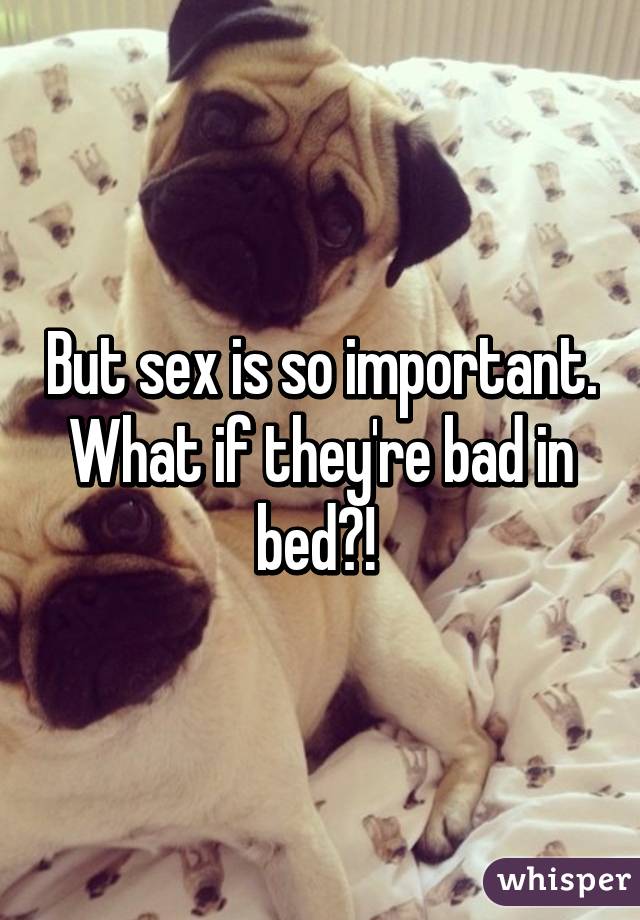 But sex is so important. What if they're bad in bed?! 