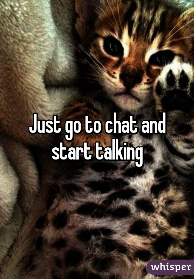 Just go to chat and start talking