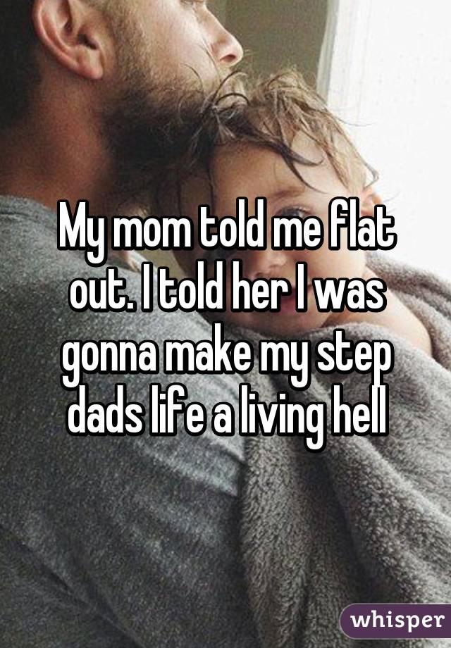 My mom told me flat out. I told her I was gonna make my step dads life a living hell