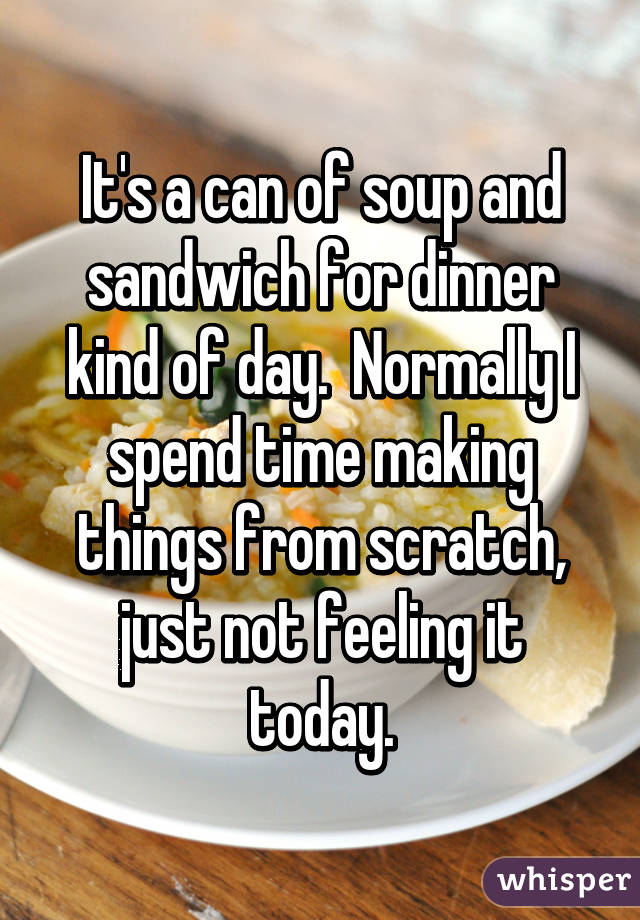 It's a can of soup and sandwich for dinner kind of day.  Normally I spend time making things from scratch, just not feeling it today.