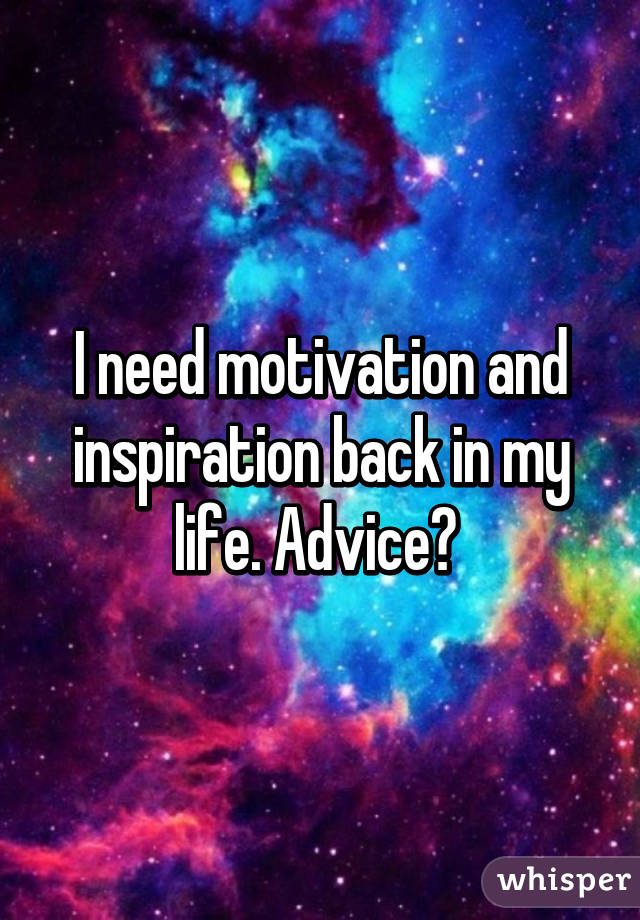 I need motivation and inspiration back in my life. Advice? 