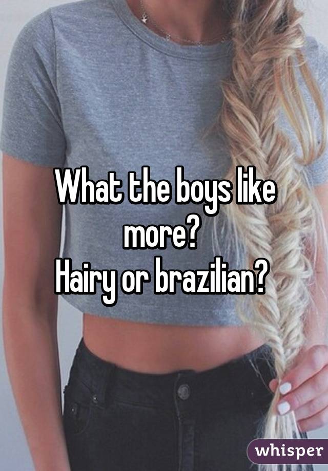 What the boys like more? 
Hairy or brazilian? 