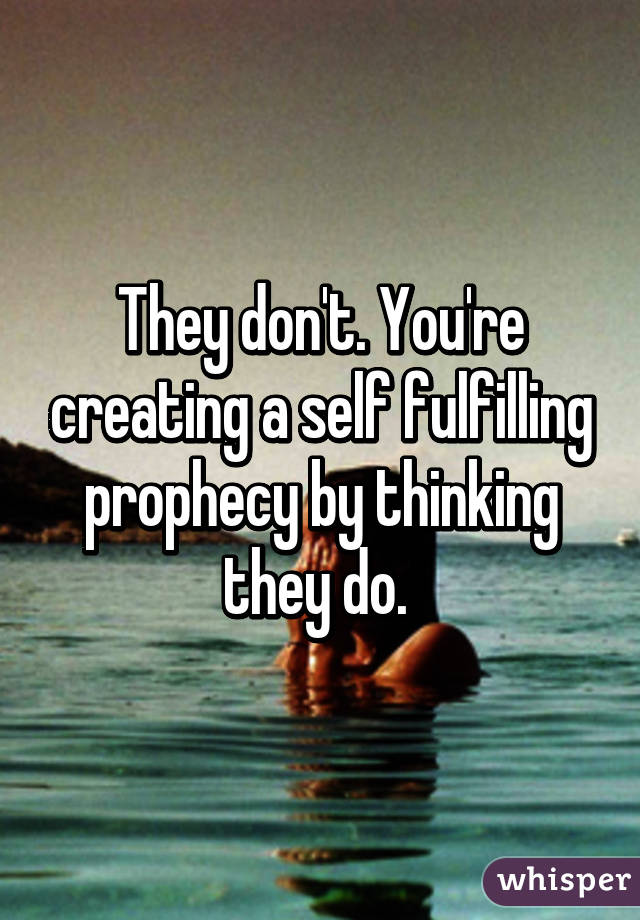 They don't. You're creating a self fulfilling prophecy by thinking they do. 