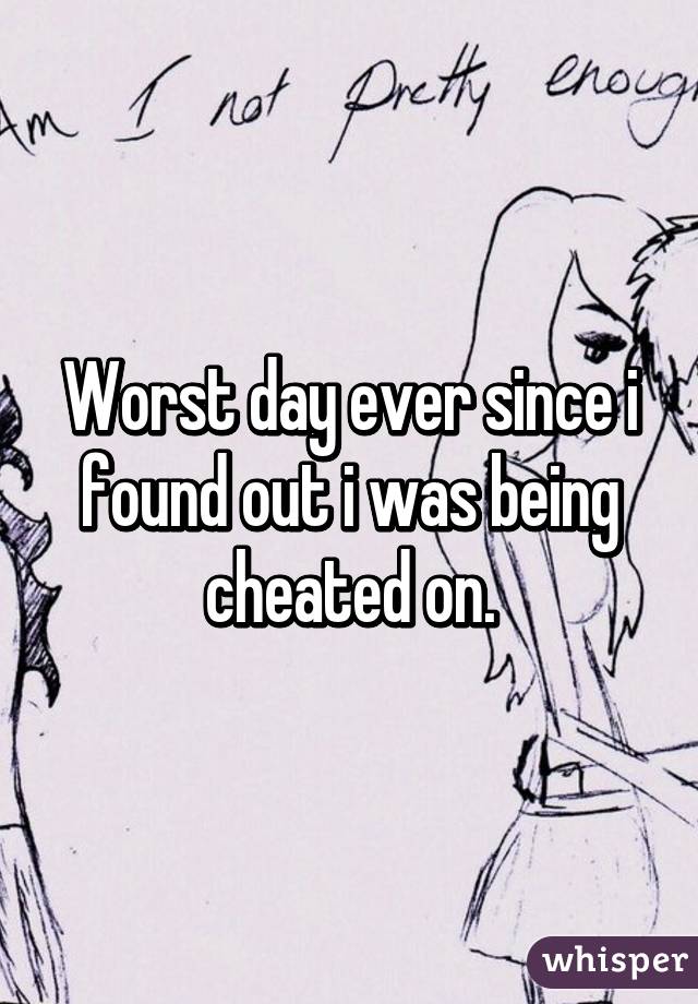 Worst day ever since i found out i was being cheated on.