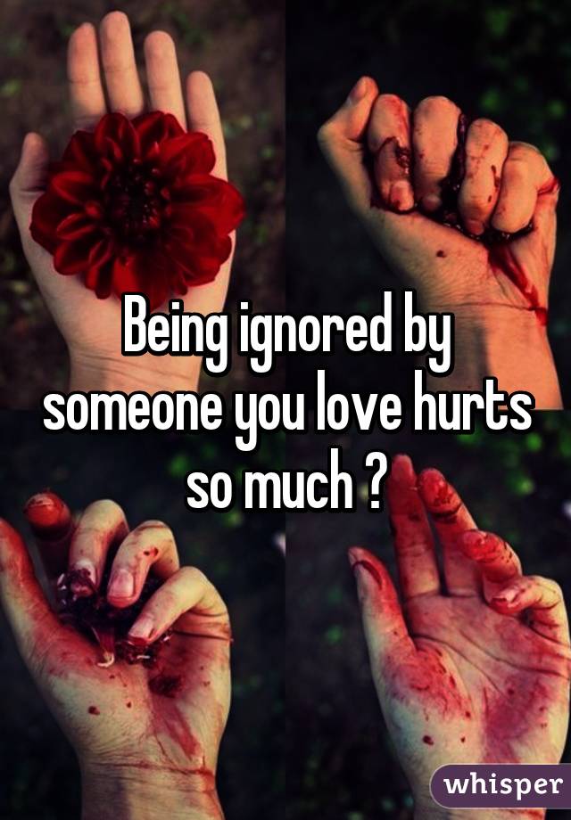 Being ignored by someone you love hurts so much 😭