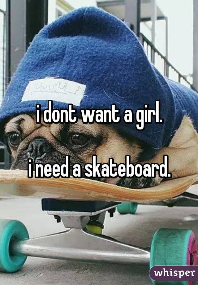 i dont want a girl.

i need a skateboard.