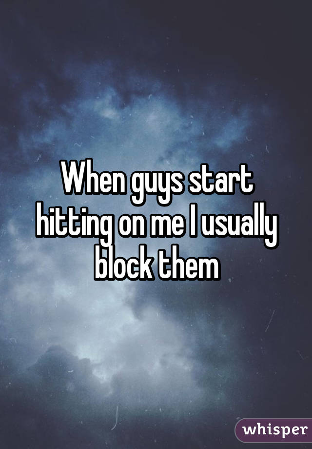 When guys start hitting on me I usually block them