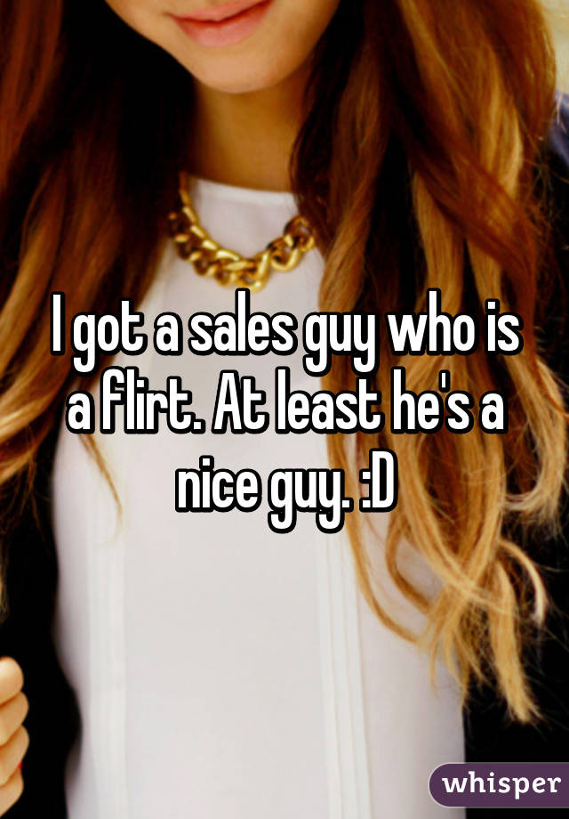 I got a sales guy who is a flirt. At least he's a nice guy. :D