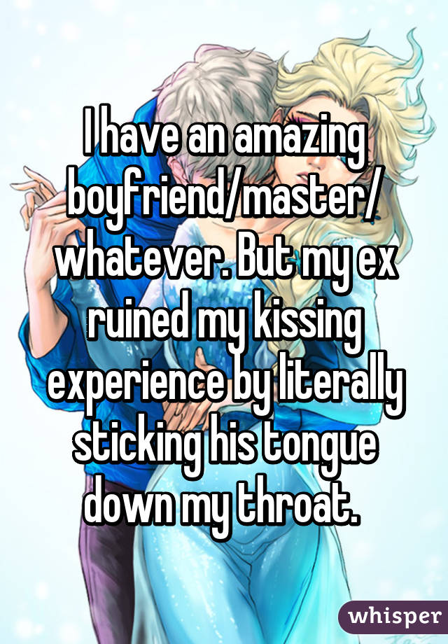 I have an amazing boyfriend/master/ whatever. But my ex ruined my kissing experience by literally sticking his tongue down my throat. 