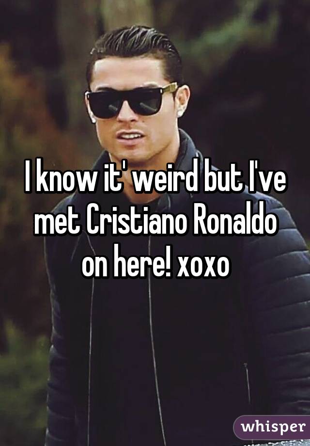 I know it' weird but I've met Cristiano Ronaldo on here! xoxo