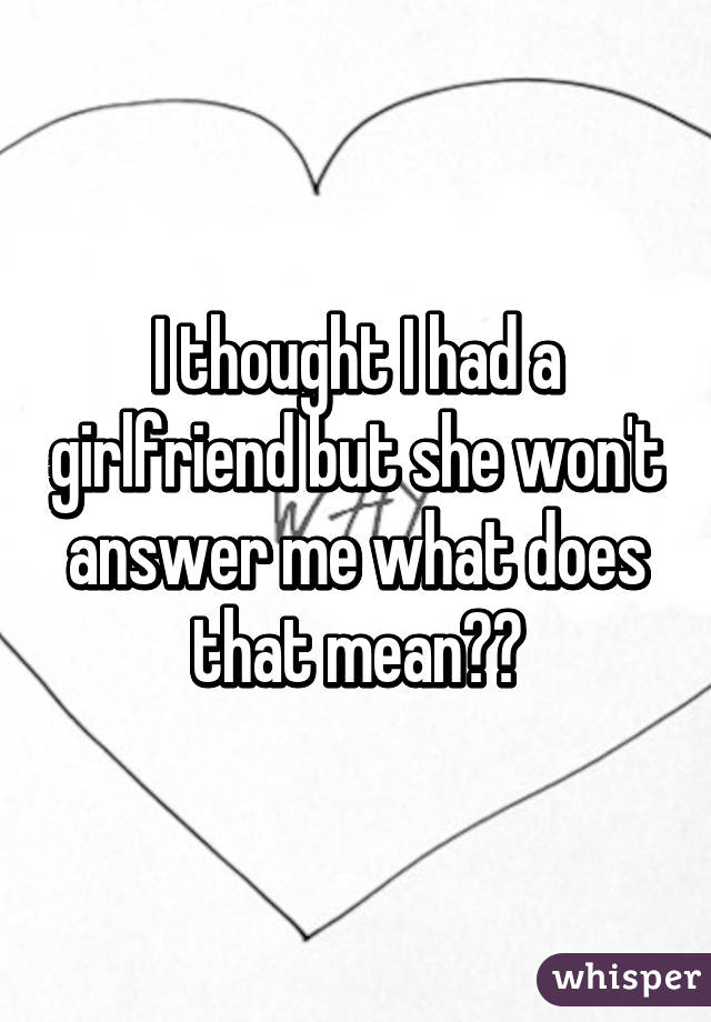 I thought I had a girlfriend but she won't answer me what does that mean?😔