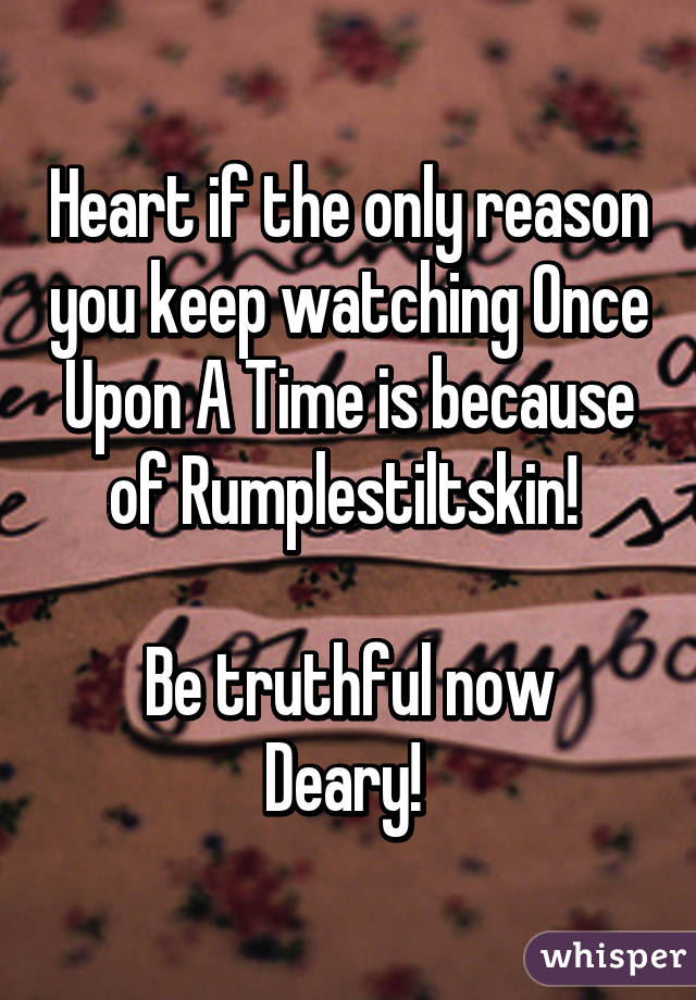 Heart if the only reason you keep watching Once Upon A Time is because of Rumplestiltskin! 

Be truthful now Deary! 