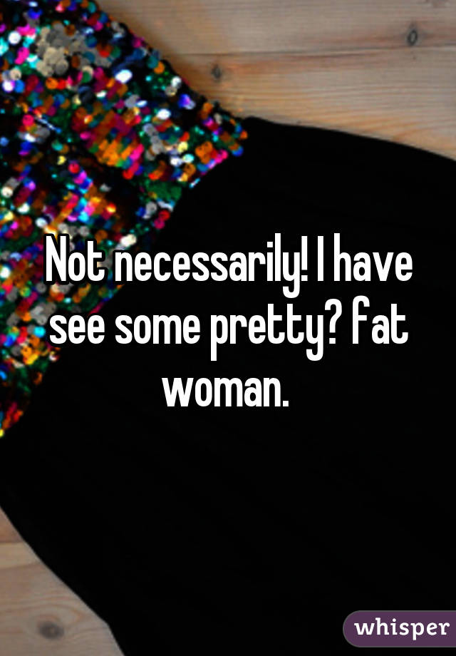 Not necessarily! I have see some pretty👩 fat woman. 