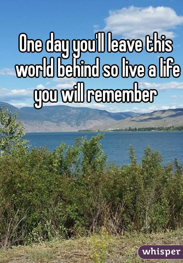 One day you'll leave this world behind so live a life you will remember 