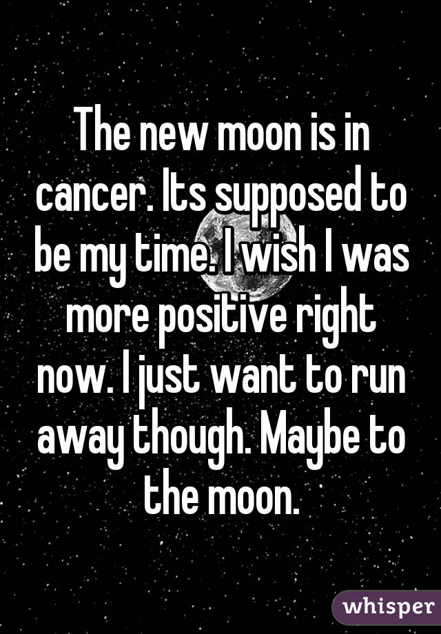 The new moon is in cancer. Its supposed to be my time. I wish I was more positive right now. I just want to run away though. Maybe to the moon.