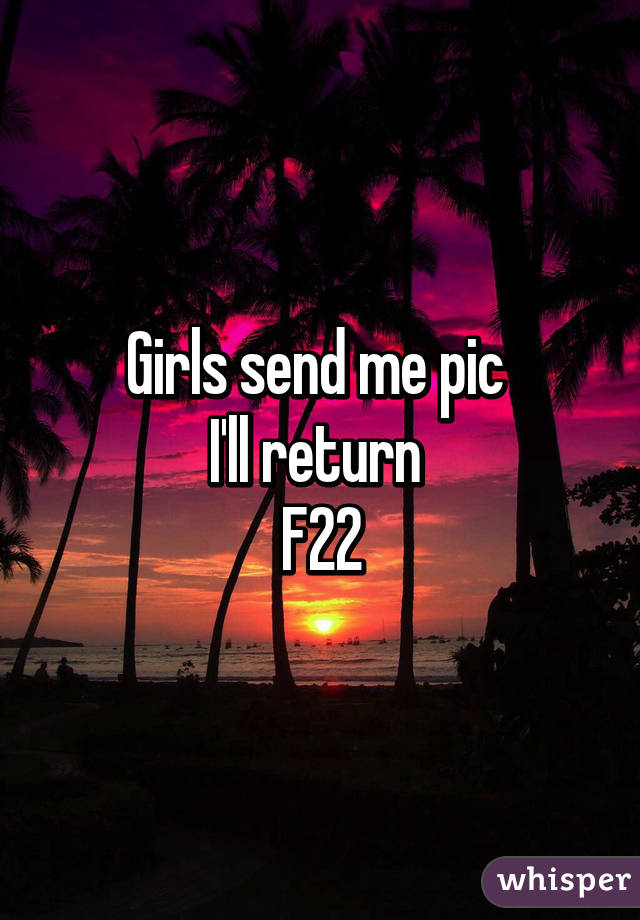 Girls send me pic 
I'll return 
F22