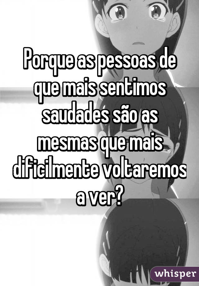 Porque as pessoas de que mais sentimos saudades são as mesmas que mais dificilmente voltaremos a ver?
