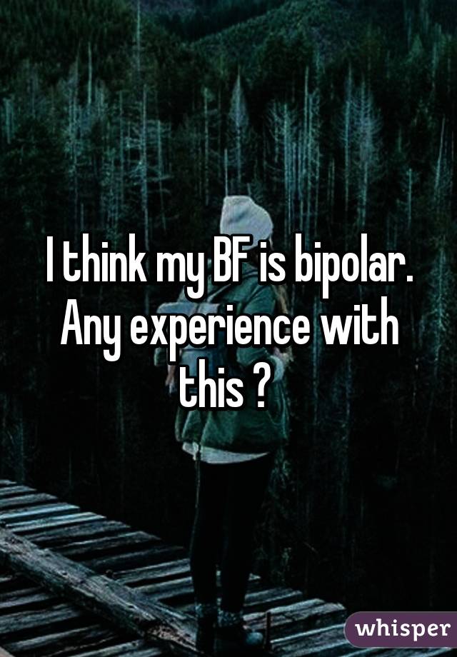 I think my BF is bipolar. Any experience with this ? 