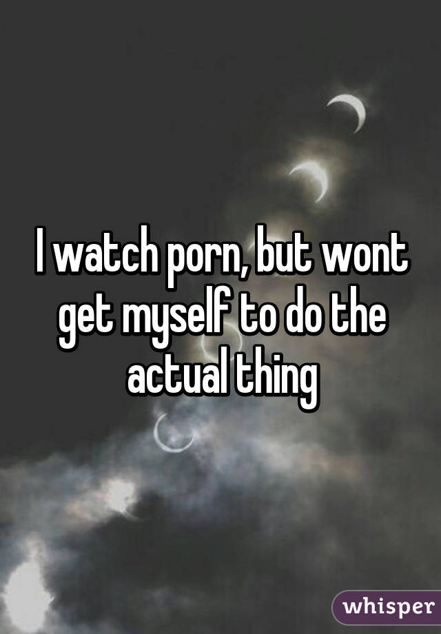 I watch porn, but wont get myself to do the actual thing