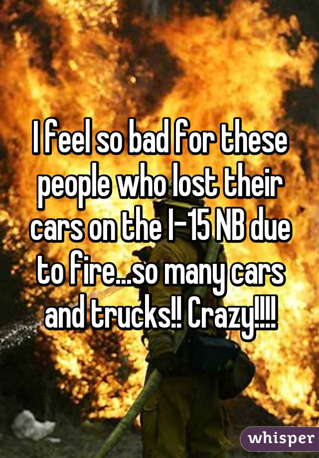 I feel so bad for these people who lost their cars on the I-15 NB due to fire...so many cars and trucks!! Crazy!!!!