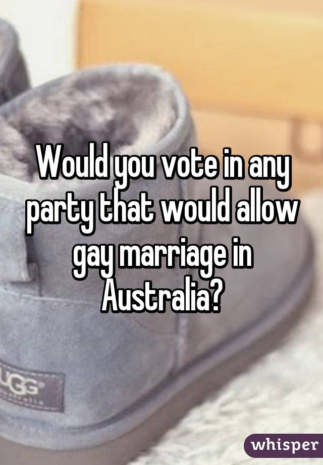 Would you vote in any party that would allow gay marriage in Australia?