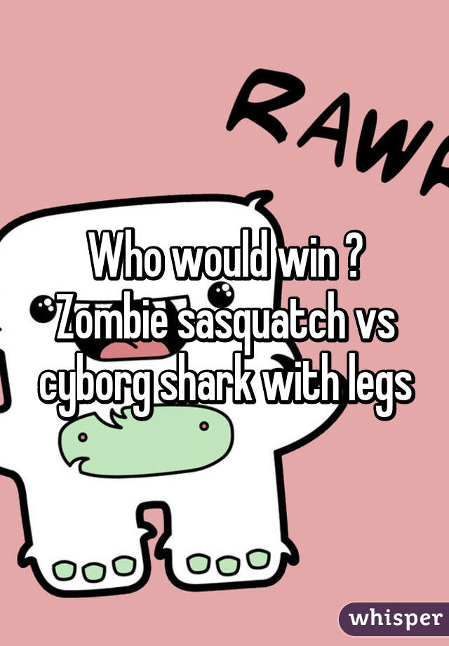 Who would win ? Zombie sasquatch vs cyborg shark with legs