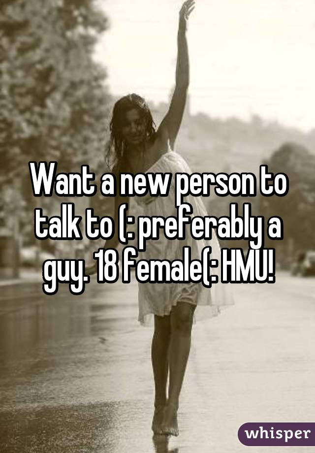 Want a new person to talk to (: preferably a guy. 18 female(: HMU!