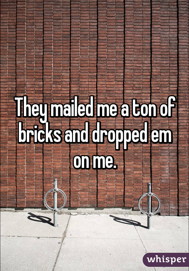 They mailed me a ton of bricks and dropped em on me.