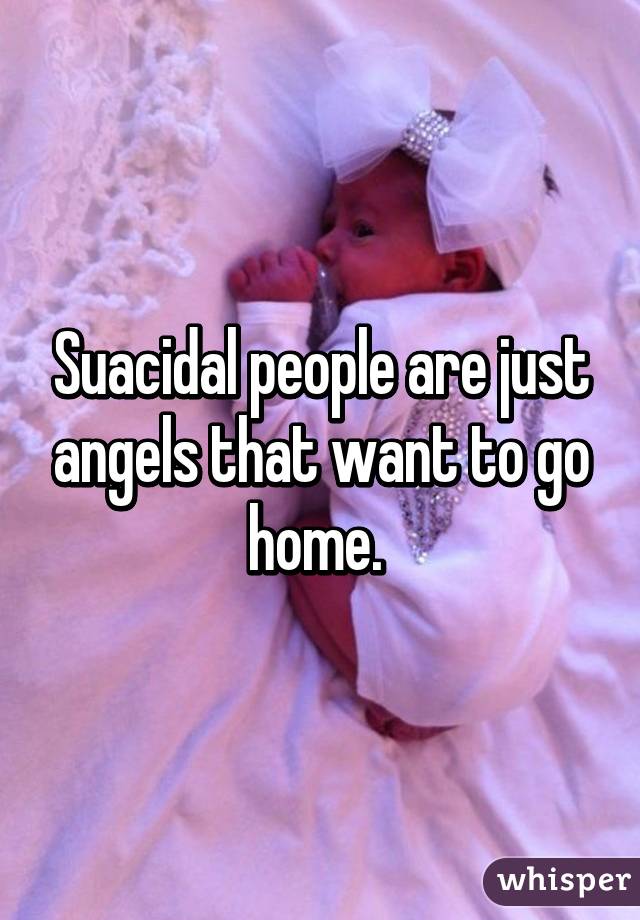 Suacidal people are just angels that want to go home. 