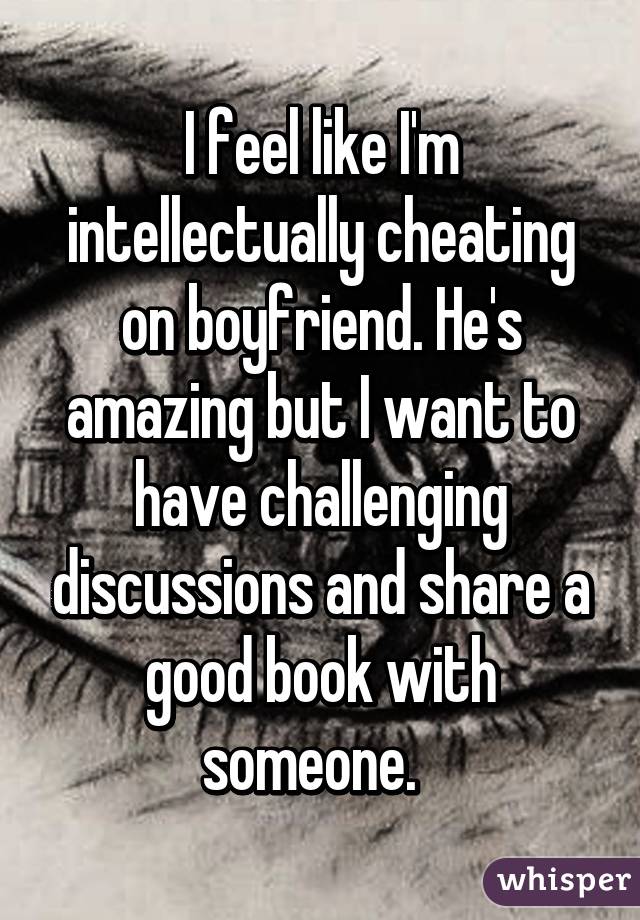 I feel like I'm intellectually cheating on boyfriend. He's amazing but I want to have challenging discussions and share a good book with someone.  