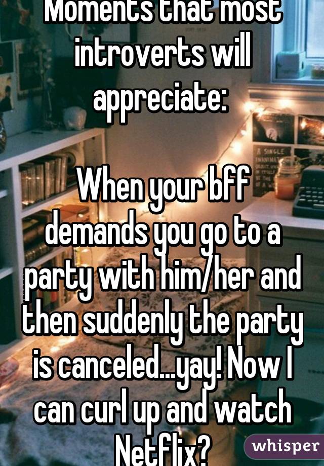 Moments that most introverts will appreciate: 

When your bff demands you go to a party with him/her and then suddenly the party is canceled...yay! Now I can curl up and watch Netflix😛