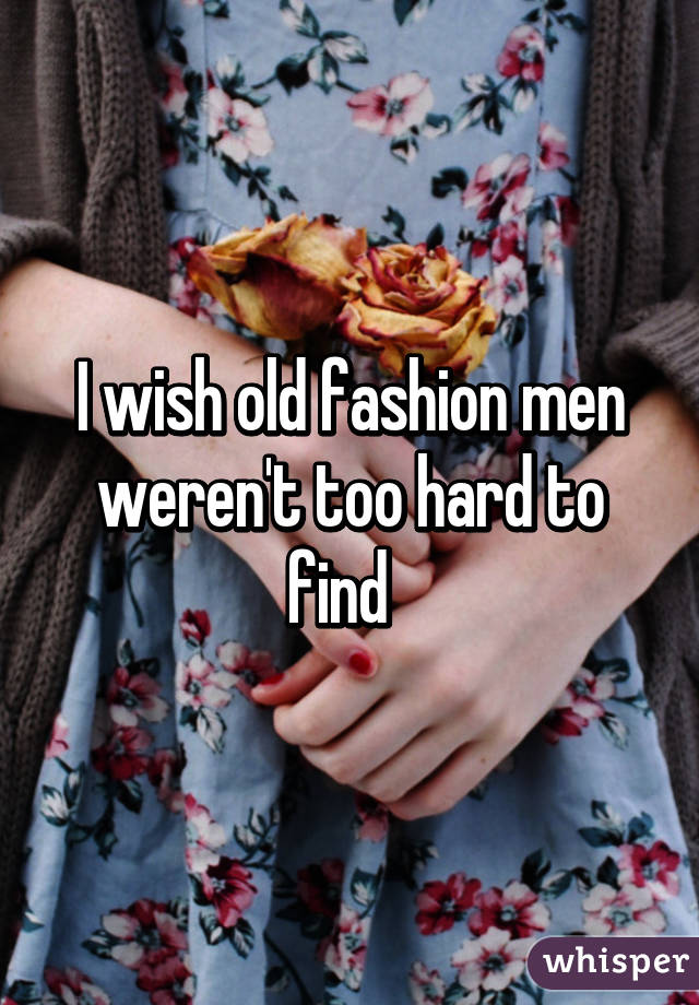 I wish old fashion men weren't too hard to find  