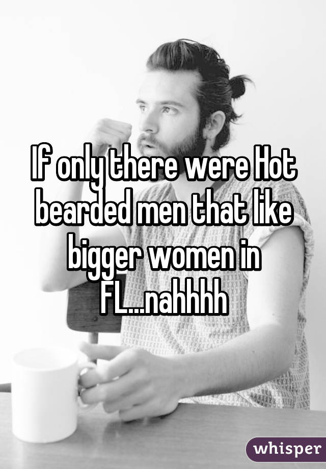 If only there were Hot bearded men that like bigger women in FL...nahhhh