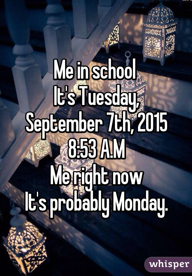 Me in school 
It's Tuesday, September 7th, 2015 8:53 A.M
Me right now
It's probably Monday.