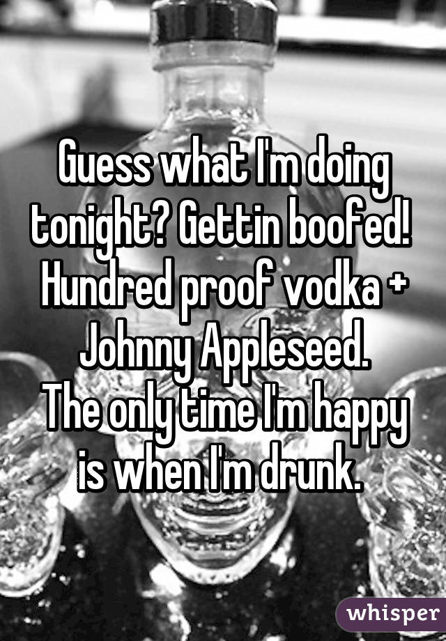 Guess what I'm doing tonight? Gettin boofed! 
Hundred proof vodka + Johnny Appleseed.
The only time I'm happy is when I'm drunk. 