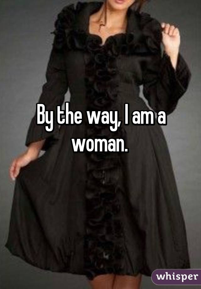 By the way, I am a woman. 
