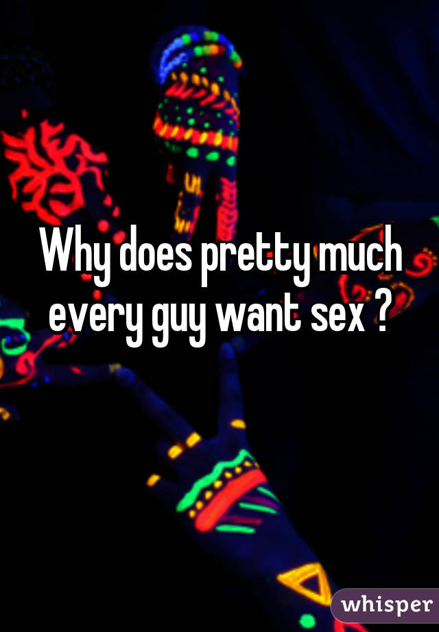 Why does pretty much every guy want sex ?
