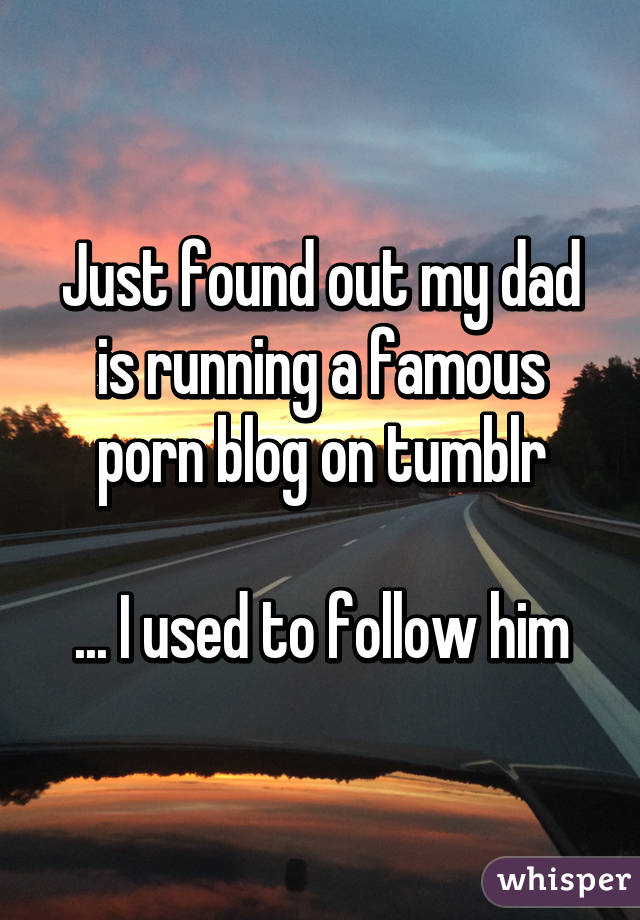 Just found out my dad is running a famous porn blog on tumblr

... I used to follow him